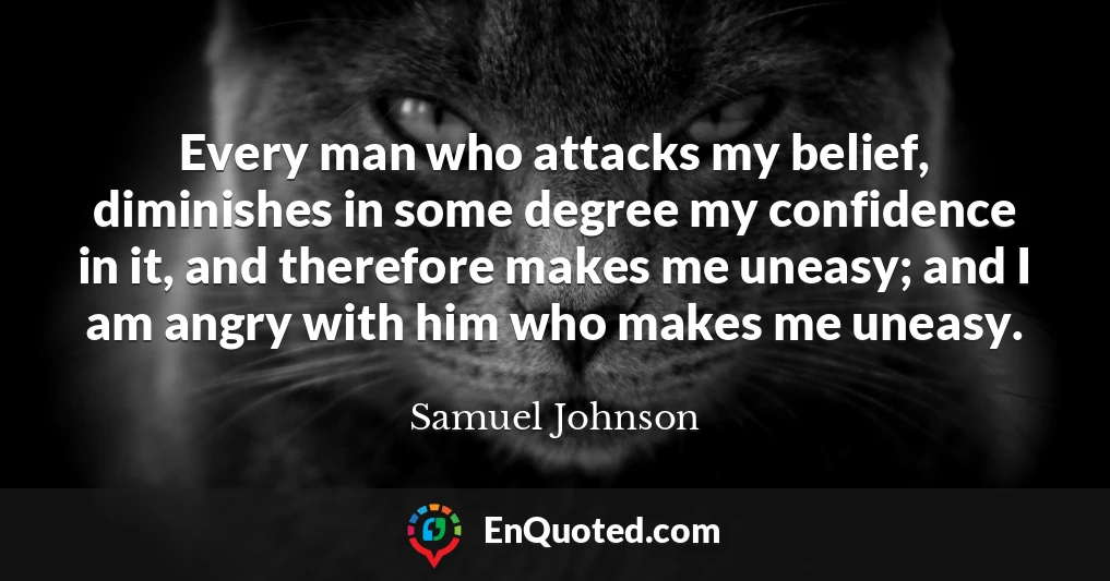 Every man who attacks my belief, diminishes in some degree my confidence in it, and therefore makes me uneasy; and I am angry with him who makes me uneasy.