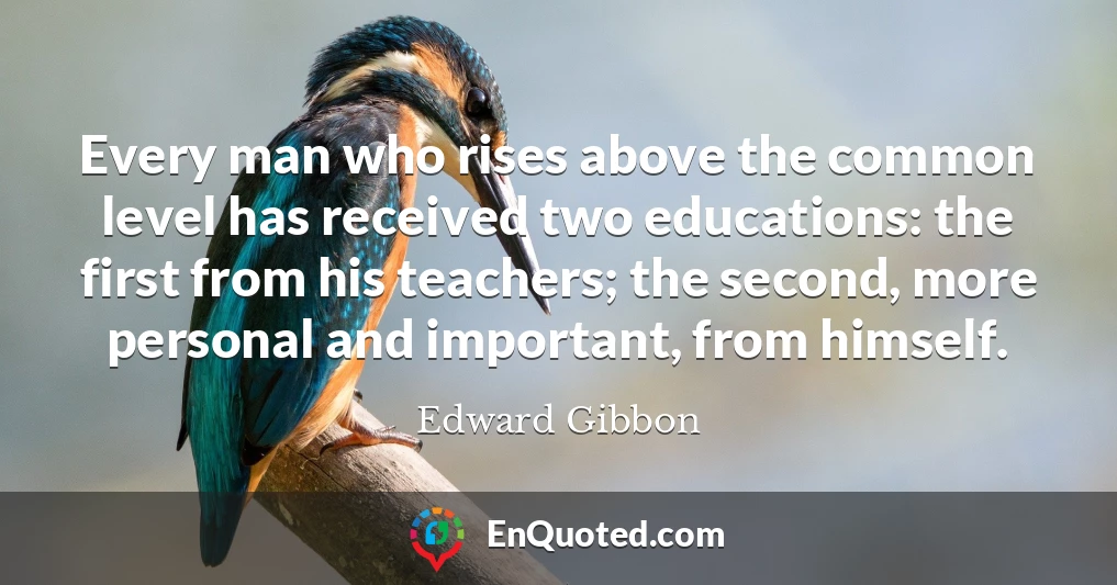 Every man who rises above the common level has received two educations: the first from his teachers; the second, more personal and important, from himself.