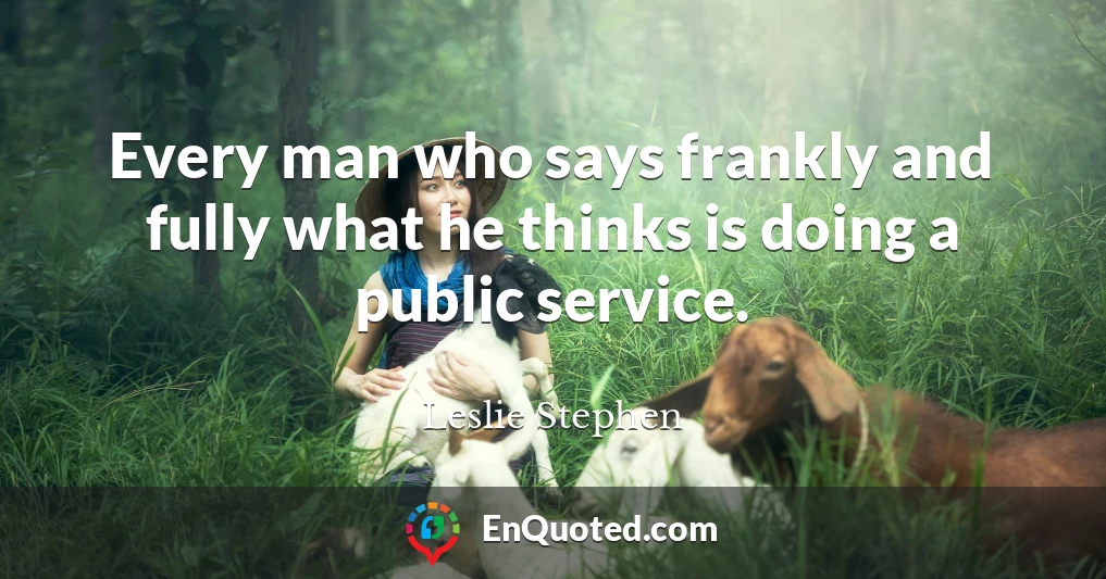 Every man who says frankly and fully what he thinks is doing a public service.