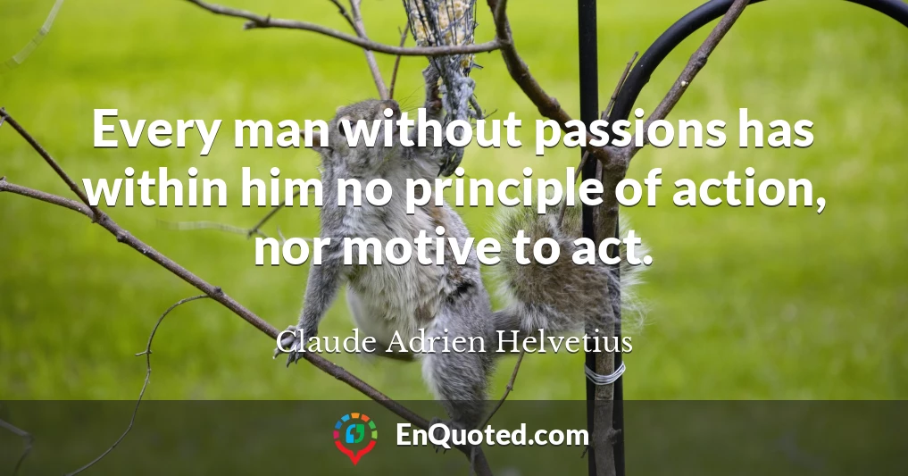 Every man without passions has within him no principle of action, nor motive to act.
