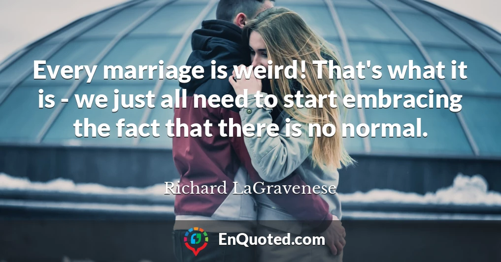 Every marriage is weird! That's what it is - we just all need to start embracing the fact that there is no normal.