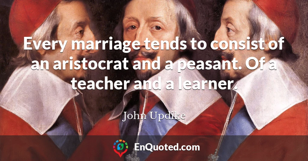 Every marriage tends to consist of an aristocrat and a peasant. Of a teacher and a learner.