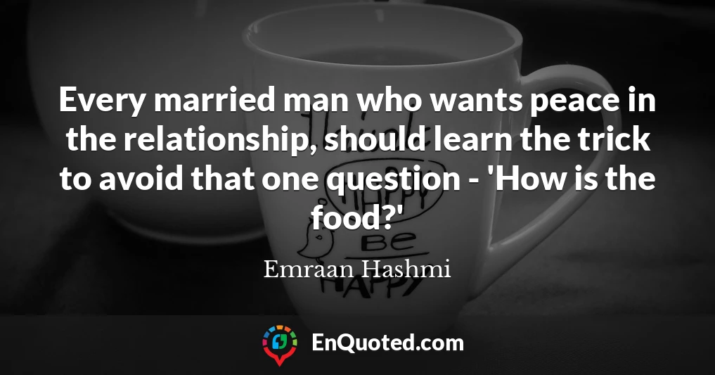 Every married man who wants peace in the relationship, should learn the trick to avoid that one question - 'How is the food?'