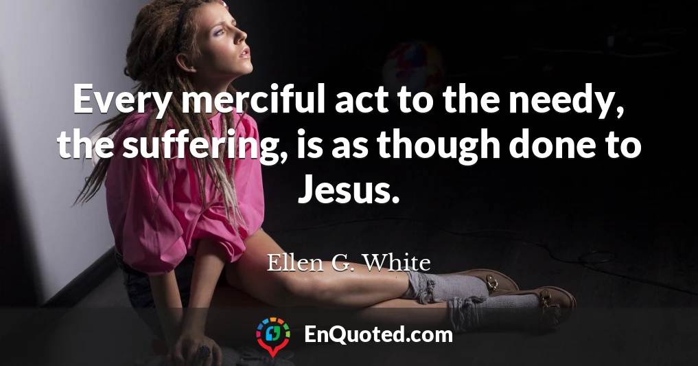 Every merciful act to the needy, the suffering, is as though done to Jesus.