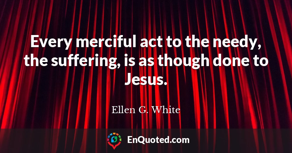 Every merciful act to the needy, the suffering, is as though done to Jesus.