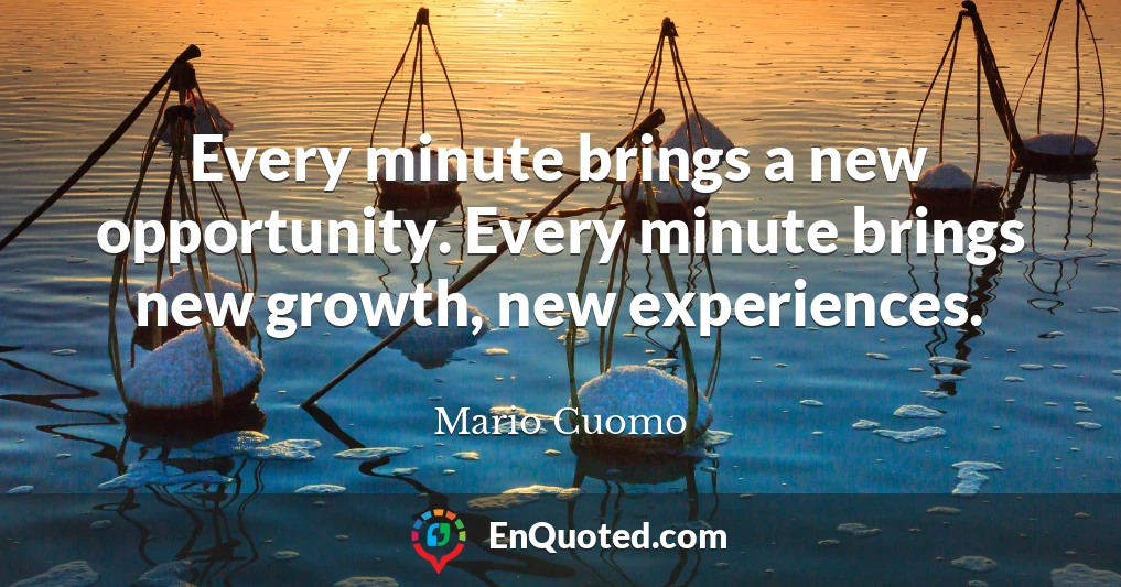 Every minute brings a new opportunity. Every minute brings new growth, new experiences.