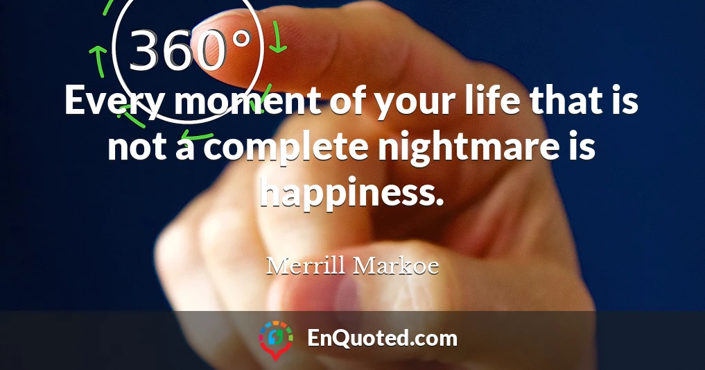 Every moment of your life that is not a complete nightmare is happiness.