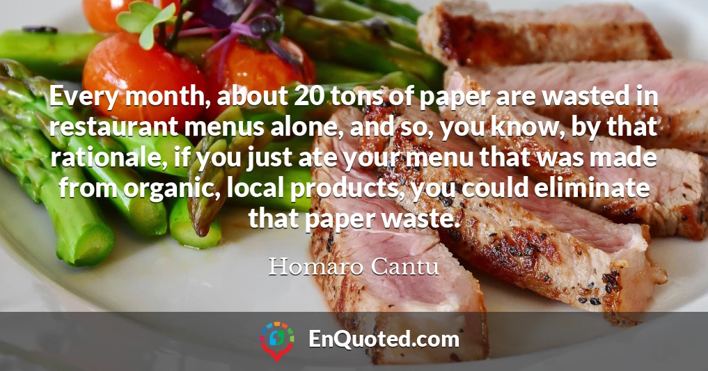 Every month, about 20 tons of paper are wasted in restaurant menus alone, and so, you know, by that rationale, if you just ate your menu that was made from organic, local products, you could eliminate that paper waste.