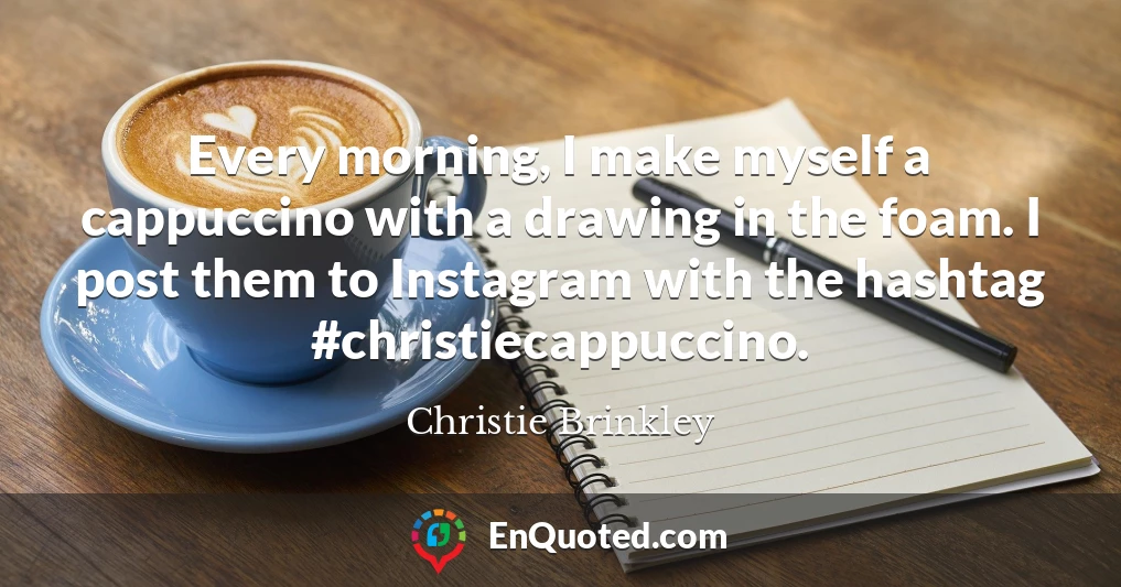Every morning, I make myself a cappuccino with a drawing in the foam. I post them to Instagram with the hashtag #christiecappuccino.