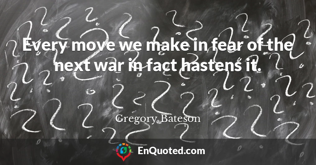 Every move we make in fear of the next war in fact hastens it.