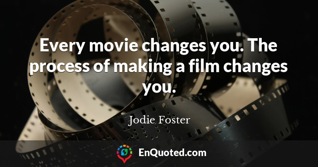 Every movie changes you. The process of making a film changes you.