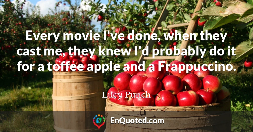 Every movie I've done, when they cast me, they knew I'd probably do it for a toffee apple and a Frappuccino.