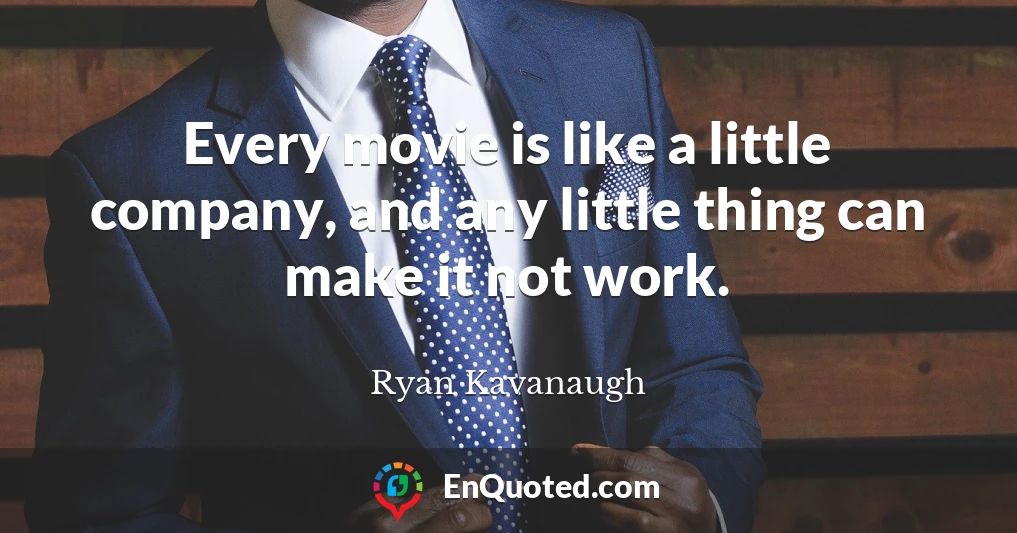 Every movie is like a little company, and any little thing can make it not work.