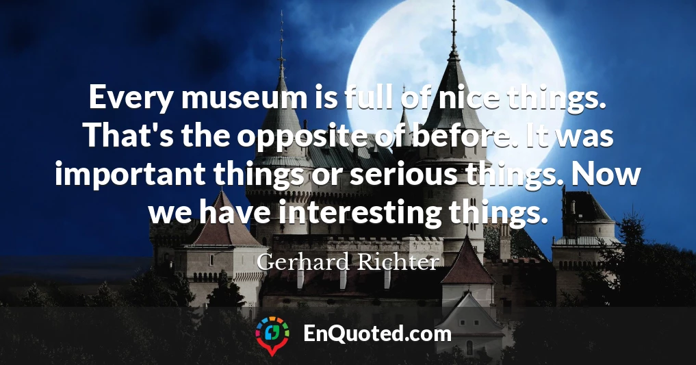 Every museum is full of nice things. That's the opposite of before. It was important things or serious things. Now we have interesting things.