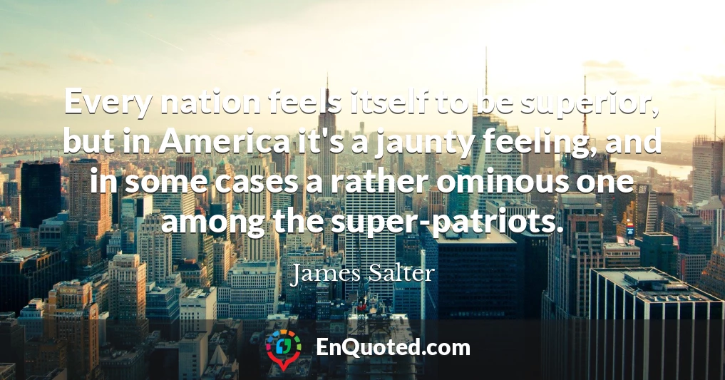 Every nation feels itself to be superior, but in America it's a jaunty feeling, and in some cases a rather ominous one among the super-patriots.