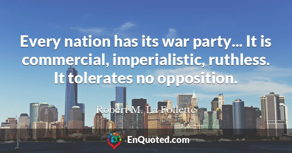 Every nation has its war party... It is commercial, imperialistic, ruthless. It tolerates no opposition.