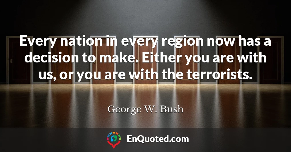 Every nation in every region now has a decision to make. Either you are with us, or you are with the terrorists.