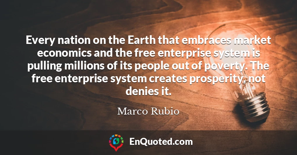 Every nation on the Earth that embraces market economics and the free enterprise system is pulling millions of its people out of poverty. The free enterprise system creates prosperity, not denies it.
