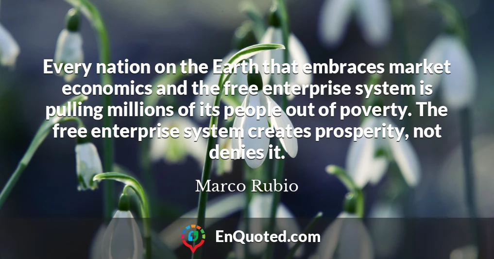 Every nation on the Earth that embraces market economics and the free enterprise system is pulling millions of its people out of poverty. The free enterprise system creates prosperity, not denies it.