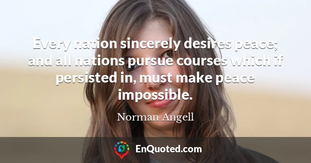 Every nation sincerely desires peace; and all nations pursue courses which if persisted in, must make peace impossible.