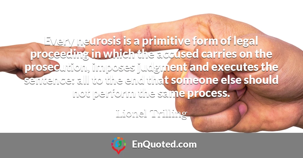 Every neurosis is a primitive form of legal proceeding in which the accused carries on the prosecution, imposes judgment and executes the sentence: all to the end that someone else should not perform the same process.