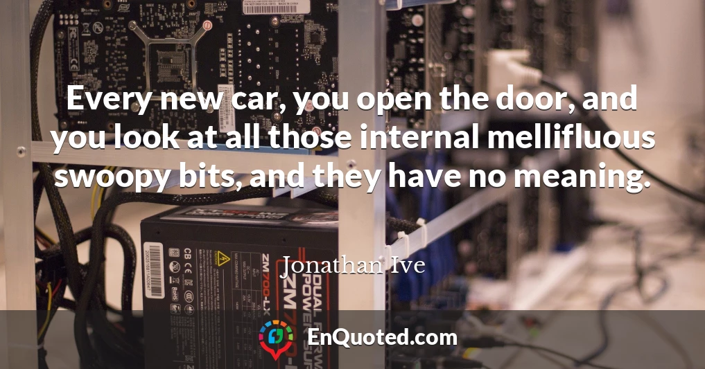 Every new car, you open the door, and you look at all those internal mellifluous swoopy bits, and they have no meaning.