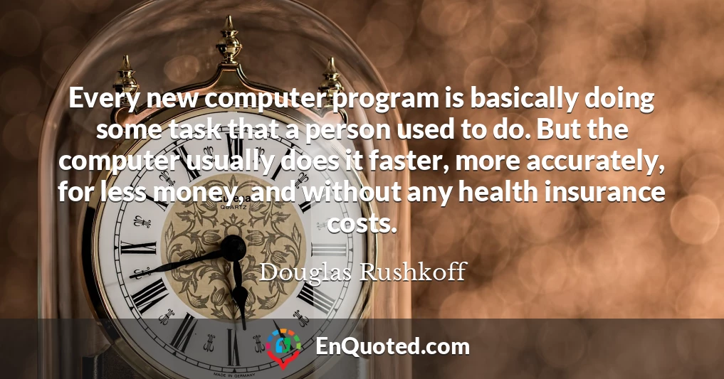 Every new computer program is basically doing some task that a person used to do. But the computer usually does it faster, more accurately, for less money, and without any health insurance costs.