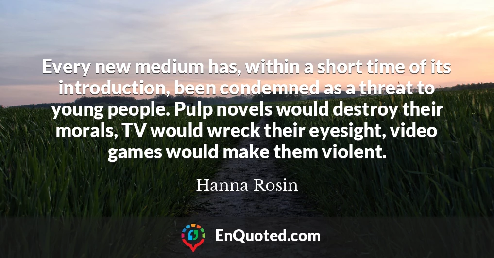 Every new medium has, within a short time of its introduction, been condemned as a threat to young people. Pulp novels would destroy their morals, TV would wreck their eyesight, video games would make them violent.