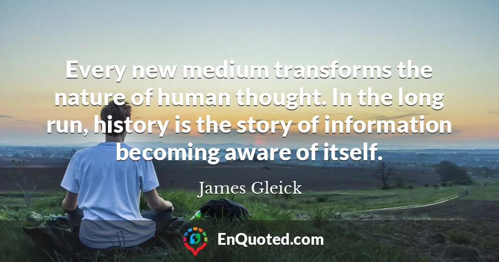 Every new medium transforms the nature of human thought. In the long run, history is the story of information becoming aware of itself.