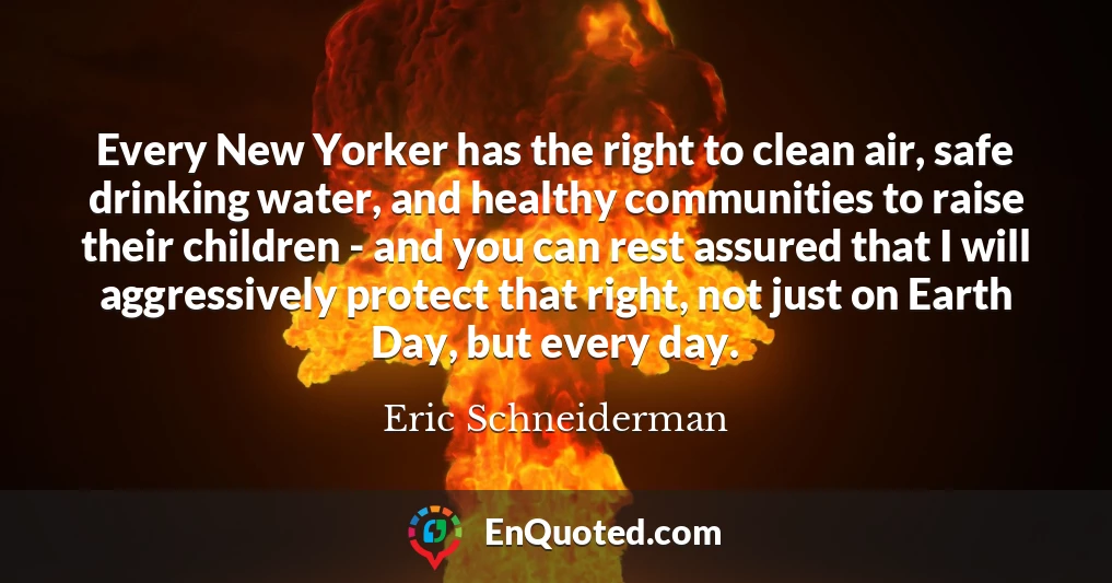 Every New Yorker has the right to clean air, safe drinking water, and healthy communities to raise their children - and you can rest assured that I will aggressively protect that right, not just on Earth Day, but every day.