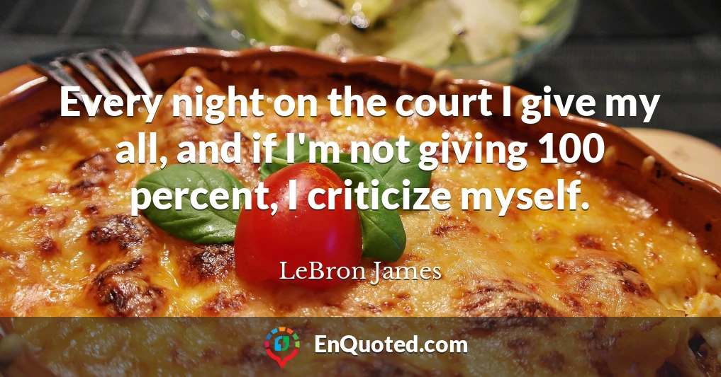 Every night on the court I give my all, and if I'm not giving 100 percent, I criticize myself.