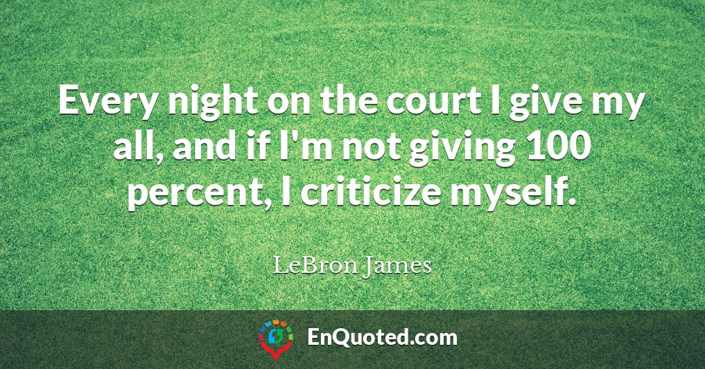 Every night on the court I give my all, and if I'm not giving 100 percent, I criticize myself.