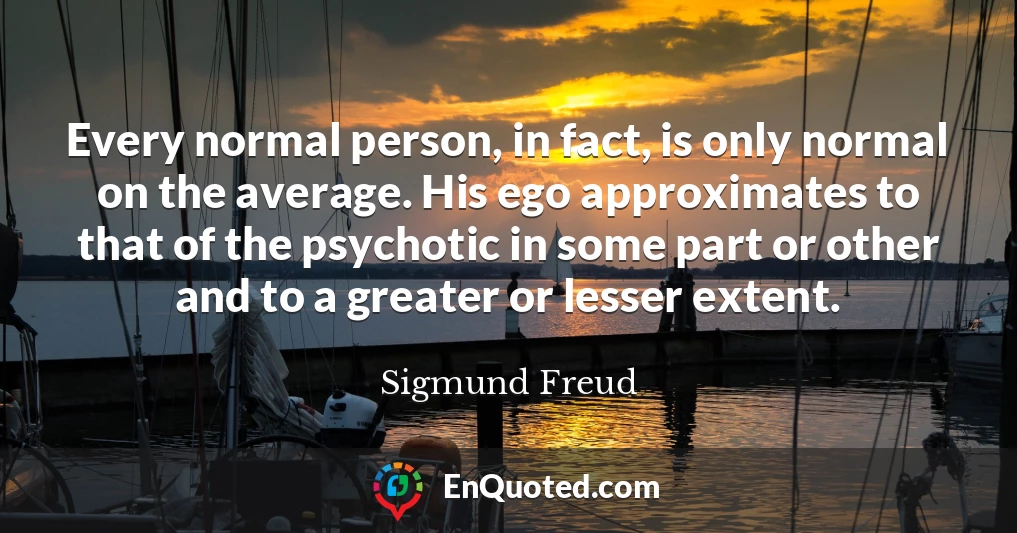 Every normal person, in fact, is only normal on the average. His ego approximates to that of the psychotic in some part or other and to a greater or lesser extent.