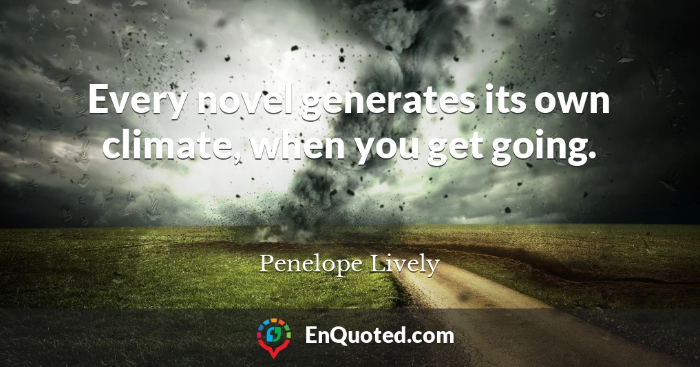 Every novel generates its own climate, when you get going.