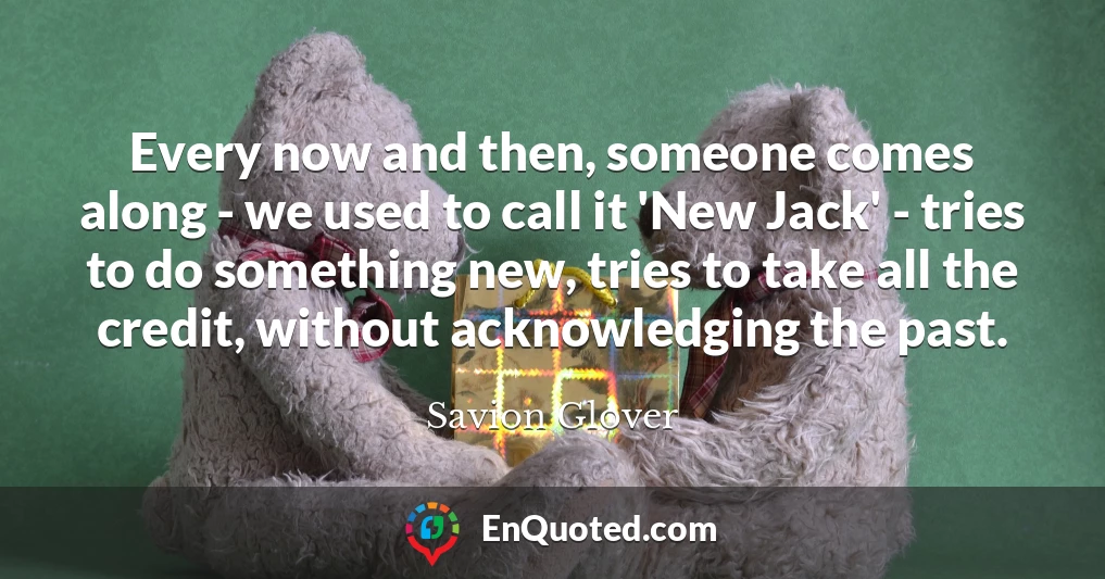 Every now and then, someone comes along - we used to call it 'New Jack' - tries to do something new, tries to take all the credit, without acknowledging the past.