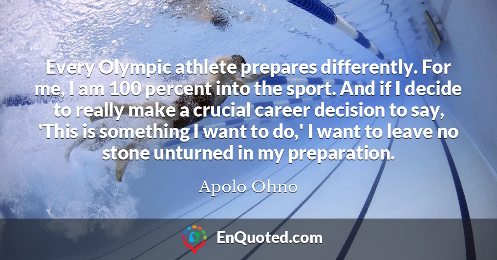 Every Olympic athlete prepares differently. For me, I am 100 percent into the sport. And if I decide to really make a crucial career decision to say, 'This is something I want to do,' I want to leave no stone unturned in my preparation.