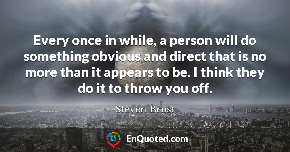 Every once in while, a person will do something obvious and direct that is no more than it appears to be. I think they do it to throw you off.