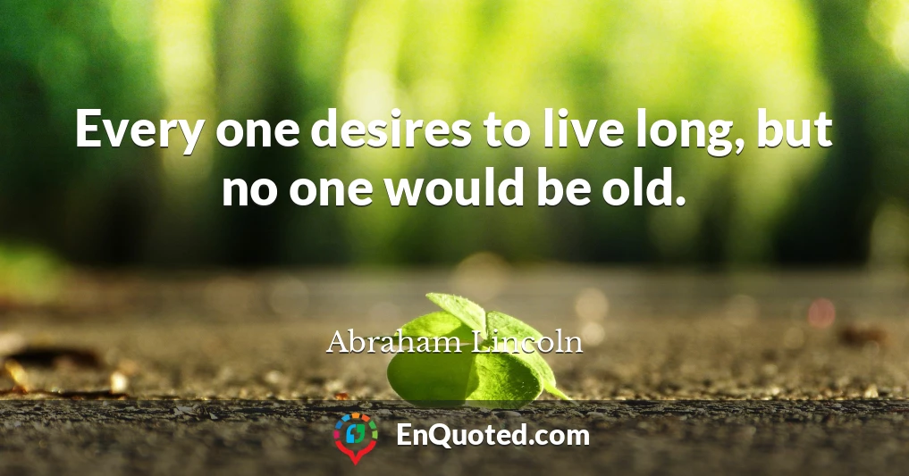 Every one desires to live long, but no one would be old.