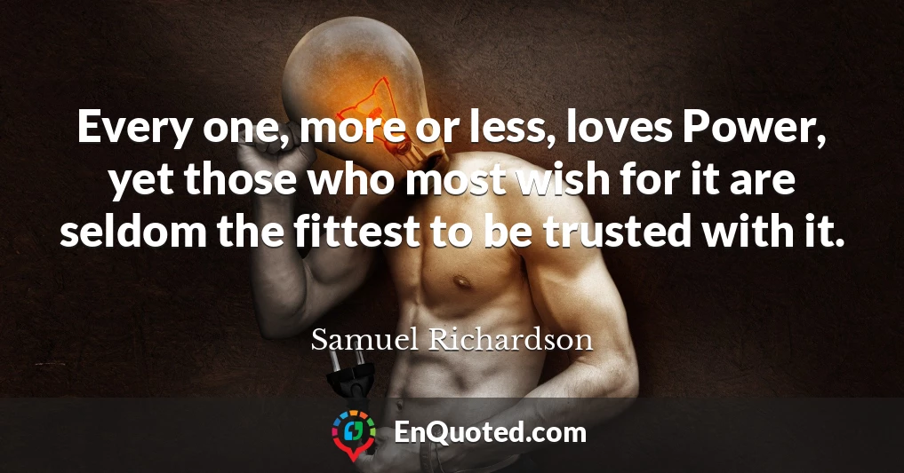 Every one, more or less, loves Power, yet those who most wish for it are seldom the fittest to be trusted with it.