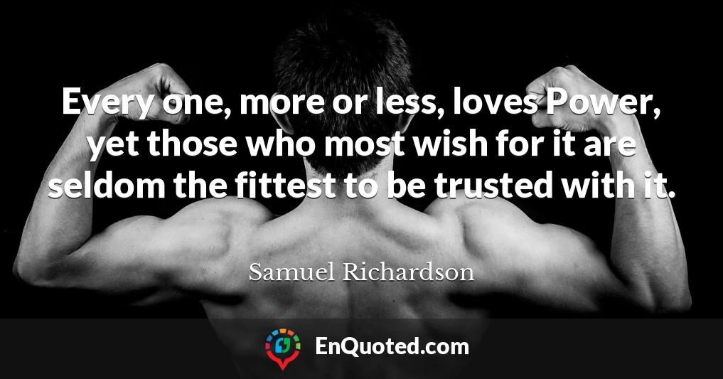 Every one, more or less, loves Power, yet those who most wish for it are seldom the fittest to be trusted with it.