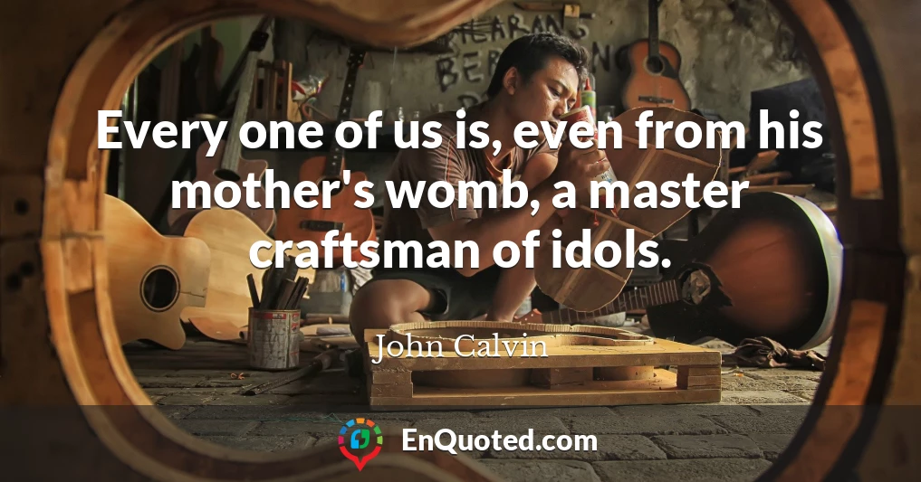 Every one of us is, even from his mother's womb, a master craftsman of idols.