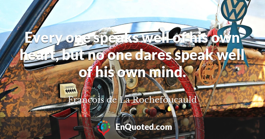 Every one speaks well of his own heart, but no one dares speak well of his own mind.