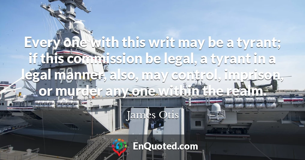 Every one with this writ may be a tyrant; if this commission be legal, a tyrant in a legal manner, also, may control, imprison, or murder any one within the realm.