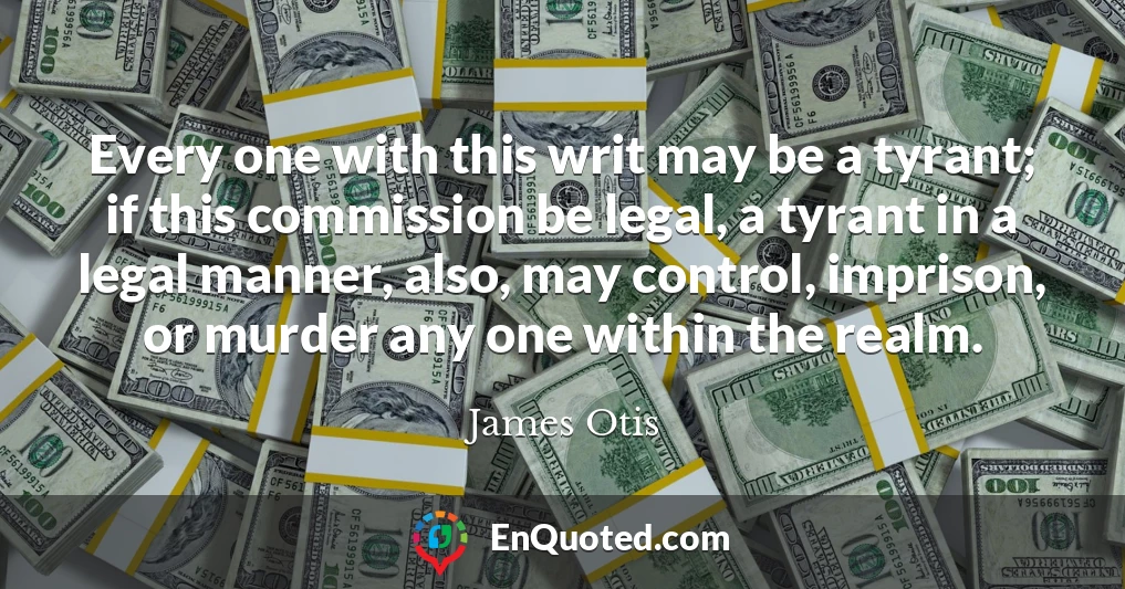 Every one with this writ may be a tyrant; if this commission be legal, a tyrant in a legal manner, also, may control, imprison, or murder any one within the realm.