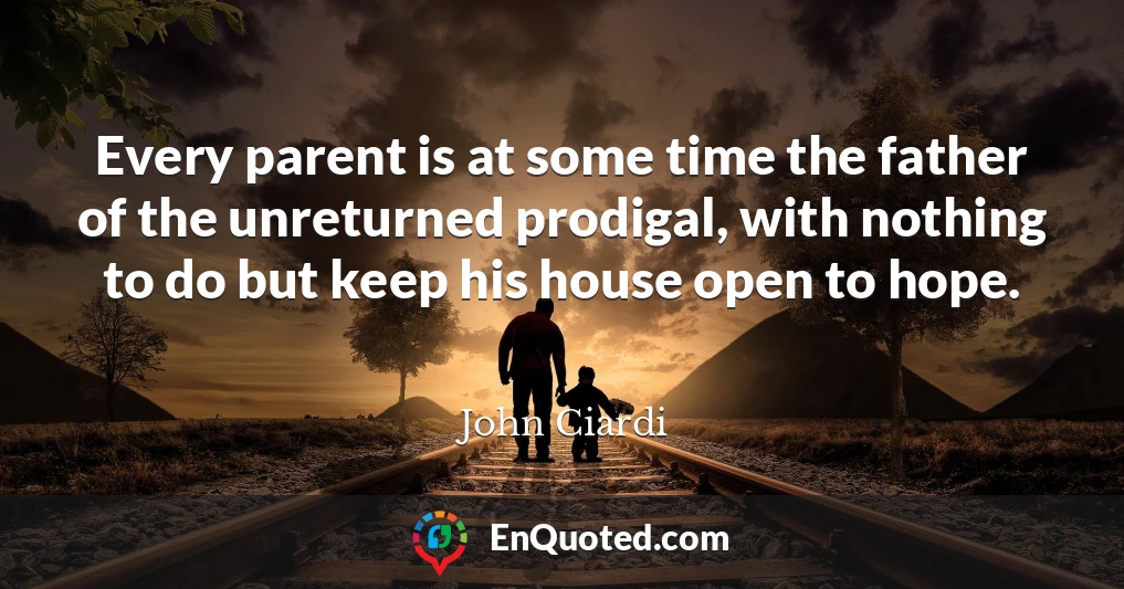Every parent is at some time the father of the unreturned prodigal, with nothing to do but keep his house open to hope.