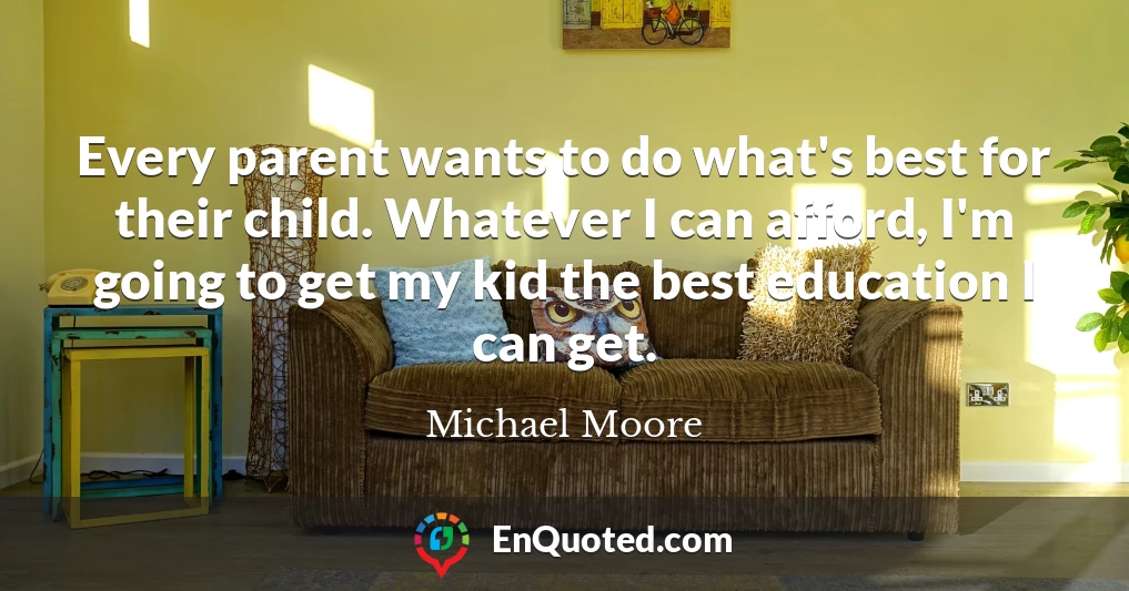Every parent wants to do what's best for their child. Whatever I can afford, I'm going to get my kid the best education I can get.