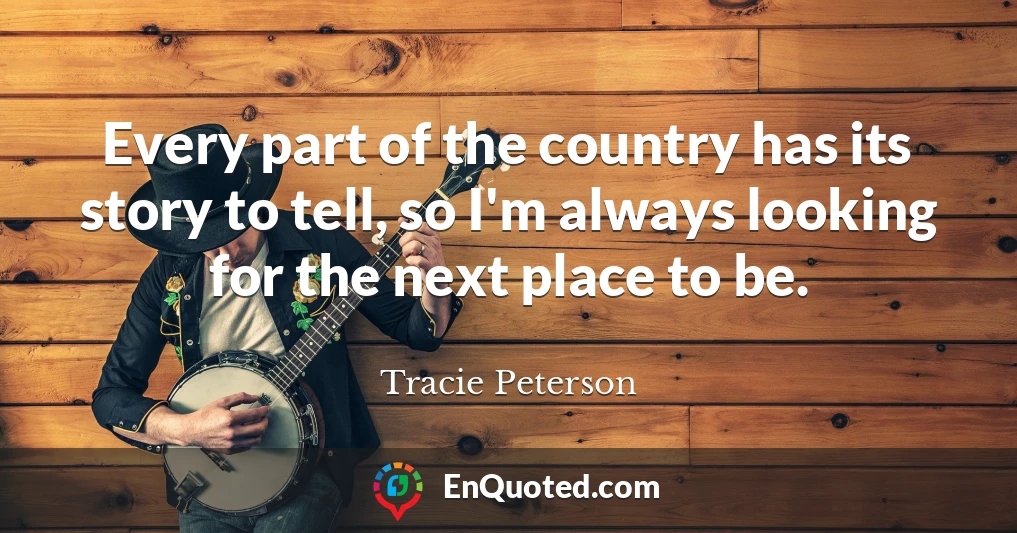 Every part of the country has its story to tell, so I'm always looking for the next place to be.