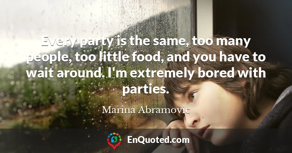 Every party is the same, too many people, too little food, and you have to wait around. I'm extremely bored with parties.