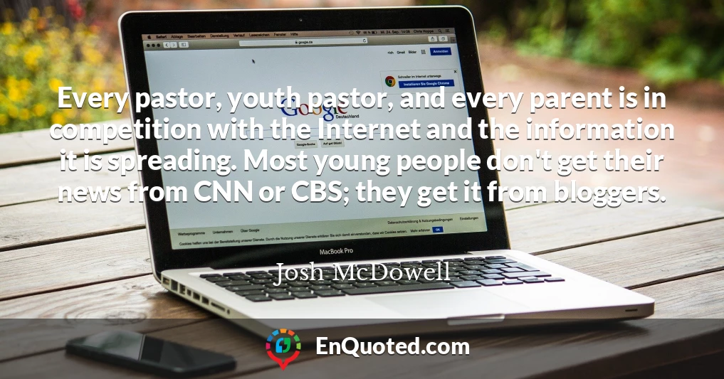 Every pastor, youth pastor, and every parent is in competition with the Internet and the information it is spreading. Most young people don't get their news from CNN or CBS; they get it from bloggers.