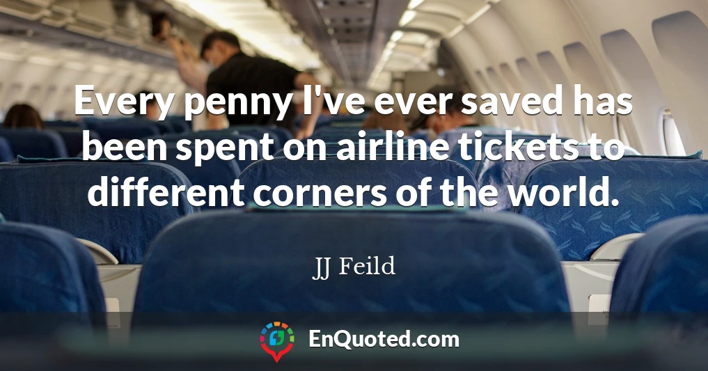 Every penny I've ever saved has been spent on airline tickets to different corners of the world.